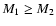 $M_1 \ge M_2$