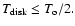 $T_{{\rm disk}} \le T_{\rm o}/2.$