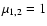 $\mu_{1,2} = 1$