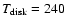 $T_{{\rm disk}} = 240$