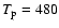 $T_{\rm p} = 480$
