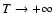 $T\rightarrow +\infty$