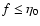 $f\le \eta_{0}$