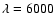 $\lambda=6000$