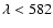 $\lambda < 582$