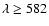 $\lambda \ge 582$
