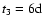 $t_3 = 6\rm d$