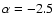 $\alpha = -2.5$
