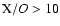 ${\rm X}/O >10$