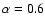 $\alpha=0.6$