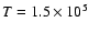 $T = 1.5 \times 10^{5}$