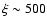 $\xi \sim 500$
