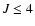 $J\leq4$