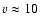 $v \approx 10$