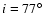 $i=77^{\circ}$
