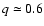 $ q \simeq 0.6$