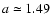 $a
\simeq 1.49$
