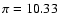 $\pi= 10.33$