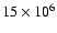 $15\times 10^6$