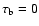 $\tau_{\rm b}=0$