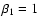 $\beta_1 =1$