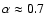 $\alpha \approx 0.7$
