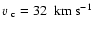 $\mbox{$\varv$ }_{\rm c}=32~~\mbox{km}~\mbox{s}^{-1}$