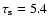 $\tau_{\rm s} = 5.4$