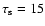 $\tau_{\rm s} = 15$