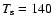 $T_{\rm s} = 140$