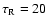 $\tau_{\rm R} = 20$