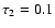 $\tau_2=0.1$