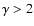 $\gamma>2$