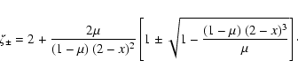 \begin{displaymath}%
\zeta_\pm
=
2 + \frac{2\mu}{(1-\mu)~(2-x)^2}
\left[1\pm\sqrt{1-\frac{(1-\mu)~(2-x)^3}{\mu}}\right]\cdot
\end{displaymath}
