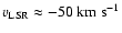 $v_{{\rm LSR}} \approx -50 \; {\rm km ~ s^{-1}}$