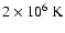 $2 \times 10^6 \; {\rm K}$