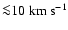 ${\la} 10 \; {\rm km ~ s^{-1}}$