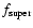 $f_{\rm super}$