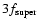 $3f_{\rm super}$