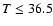 $T \leq 36.5$