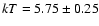 $kT=5.75\pm 0.25$
