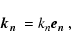 \begin{displaymath}%
\mbox{\boldmath$k_n$ } = k_n\mbox{\boldmath$e_n$ },
\end{displaymath}