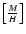 $\left[\frac{M}{H}\right]$