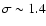 $\sigma\sim 1.4$
