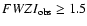 $FWZI_{\rm obs}\geq 1.5$
