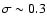$\sigma\sim 0.3$