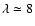 $\lambda \simeq8$
