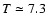 $T \simeq7.3$