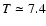 $T \simeq7.4$