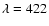$\lambda =422$